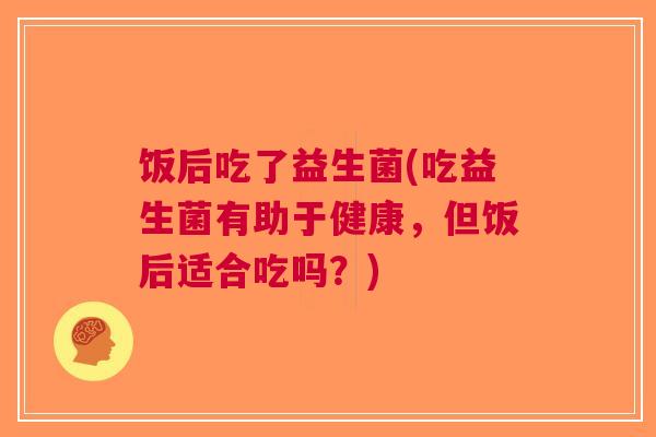 饭后吃了益生菌(吃益生菌有助于健康,但饭后适合吃吗?)