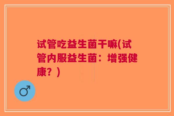 试管吃益生菌干嘛(试管内服益生菌:增强健康?)