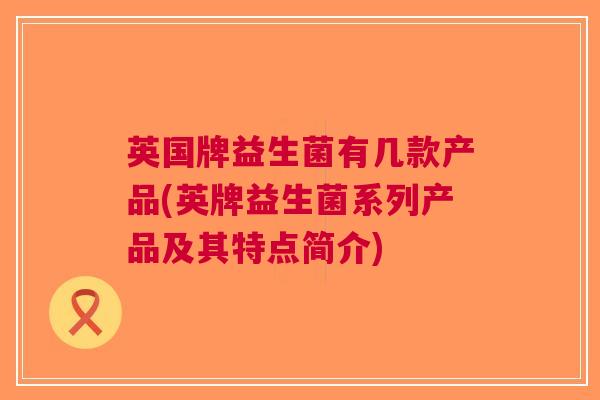 英国牌益生菌有几款产品(英牌益生菌系列产品及其特点简介)