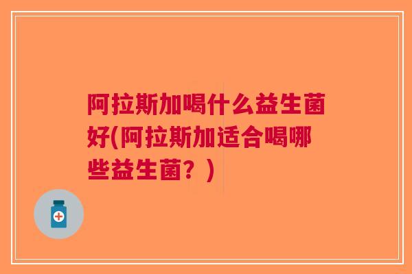 阿拉斯加喝什么益生菌好(阿拉斯加适合喝哪些益生菌?)