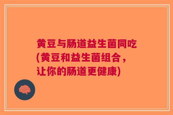 黄豆与肠道益生菌同吃(黄豆和益生菌组合,让你的肠道更健康)