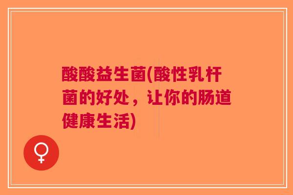 酸酸益生菌(酸性乳杆菌的好处,让你的肠道健康生活) 酸酸益生菌(酸性乳杆菌的好处,让你的肠道健康生活)