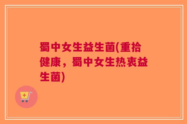 蜀中女生益生菌(重拾健康，蜀中女生热衷益生菌)