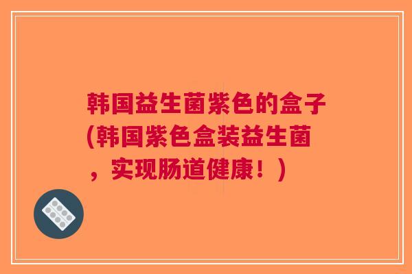 韩国益生菌紫色的盒子(韩国紫色盒装益生菌，实现肠道健康！)