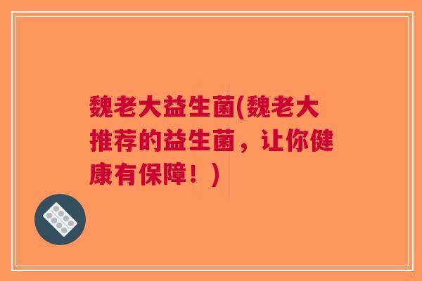 魏老大益生菌(魏老大推荐的益生菌,让你健康有保障!)