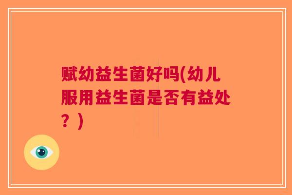 赋幼益生菌好吗(幼儿服用益生菌是否有益处?) 赋幼益生菌好吗(幼儿服用益生菌是否有益处?)