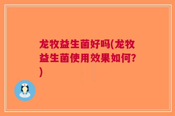 龙牧益生菌好吗(龙牧益生菌使用效果如何?)