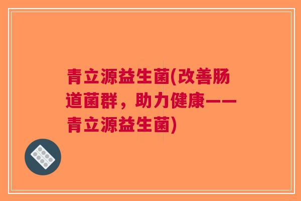 青立源益生菌(改善肠道菌群,助力健康——青立源益生菌)
