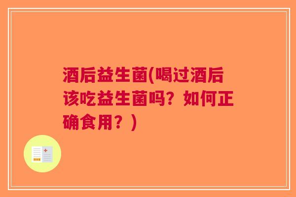 酒后益生菌(喝过酒后该吃益生菌吗?如何正确食用?)