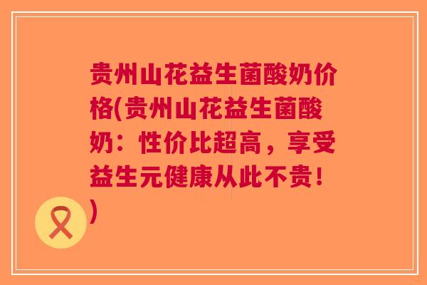 贵州山花益生菌酸奶价格(贵州山花益生菌酸奶:性价比超高,享受益生元健康从此不贵!) 贵州山花益生菌酸奶价格(贵州山花益生菌酸奶:性价比超高,享受益生元健康从此不贵!)