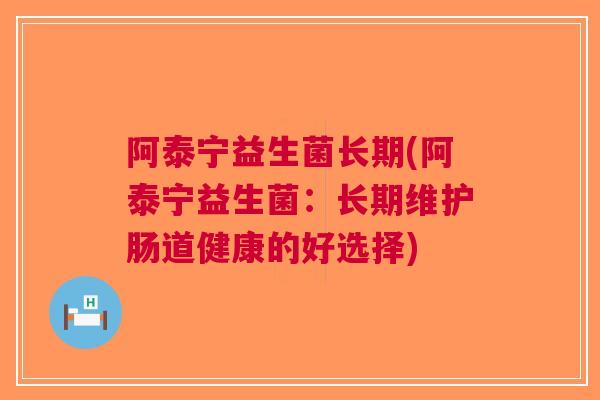 阿泰宁益生菌长期(阿泰宁益生菌：长期维护肠道健康的好选择)