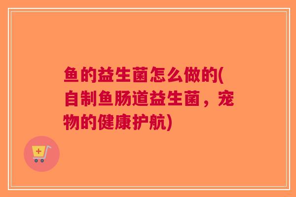 鱼的益生菌怎么做的(自制鱼肠道益生菌，宠物的健康护航)