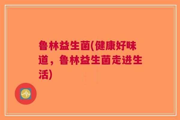 鲁林益生菌(健康好味道,鲁林益生菌走进生活)
