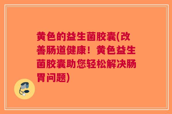 黄色的益生菌胶囊(改善肠道健康!黄色益生菌胶囊助您轻松解决肠胃问题)