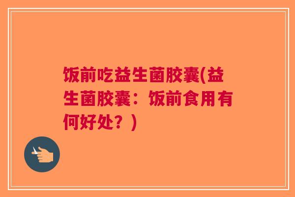 饭前吃益生菌胶囊(益生菌胶囊：饭前食用有何好处？)
