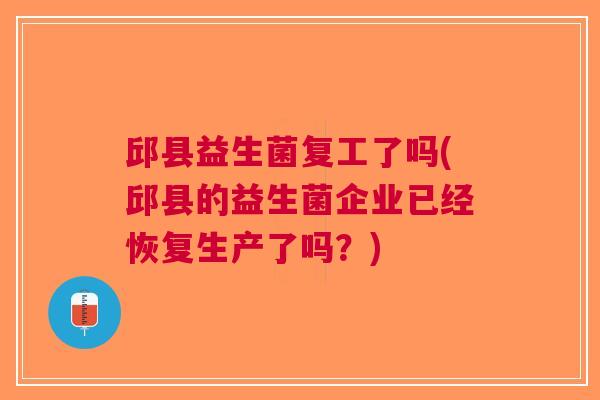 邱县益生菌复工了吗(邱县的益生菌企业已经恢复生产了吗?)