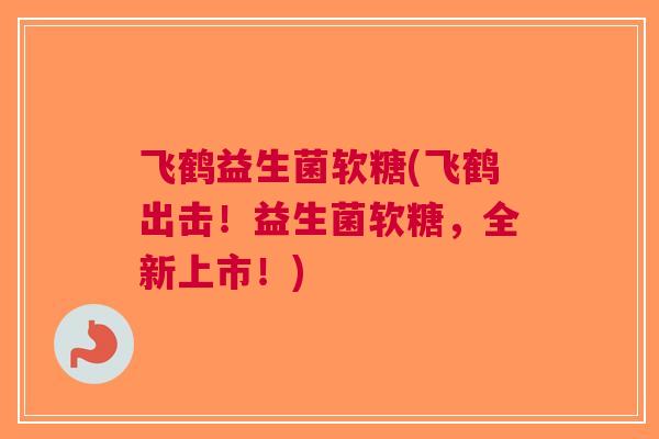 飞鹤益生菌软糖(飞鹤出击!益生菌软糖,全新上市!) 飞鹤益生菌软糖(飞鹤出击!益生菌软糖,全新上市!)