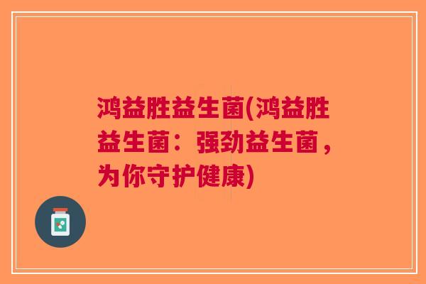 鸿益胜益生菌(鸿益胜益生菌:强劲益生菌,为你守护健康)