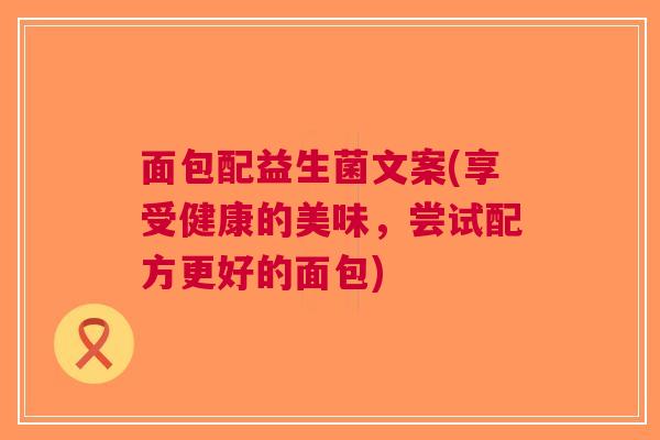 面包配益生菌文案(享受健康的美味,尝试配方更好的面包) 面包配益生菌文案(享受健康的美味,尝试配方更好的面包)