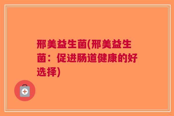 邢美益生菌(邢美益生菌：促进肠道健康的好选择)