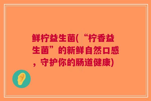 鲜柠益生菌(“柠香益生菌”的新鲜自然口感,守护你的肠道健康)