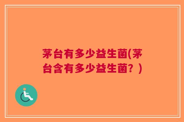 茅台有多少益生菌(茅台含有多少益生菌?)
