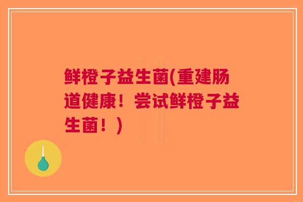 鲜橙子益生菌(重建肠道健康!尝试鲜橙子益生菌!) 鲜橙子益生菌(重建肠道健康!尝试鲜橙子益生菌!)
