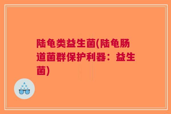 陆龟类益生菌(陆龟肠道菌群保护利器：益生菌)