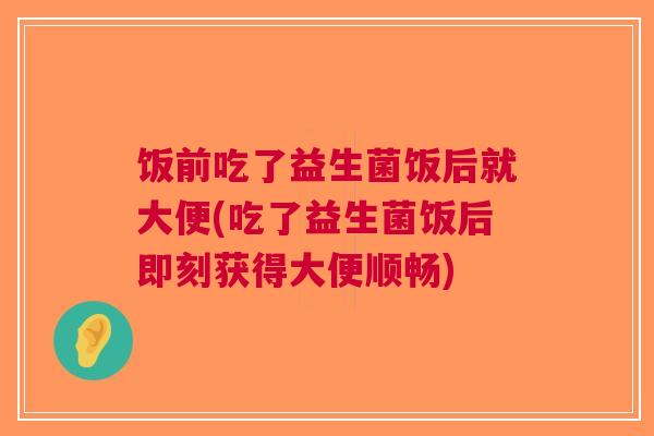 饭前吃了益生菌饭后就大便(吃了益生菌饭后即刻获得大便顺畅)