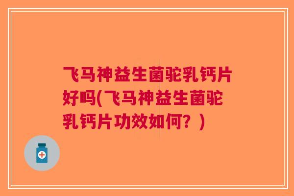 飞马神益生菌驼乳钙片好吗(飞马神益生菌驼乳钙片功效如何?)