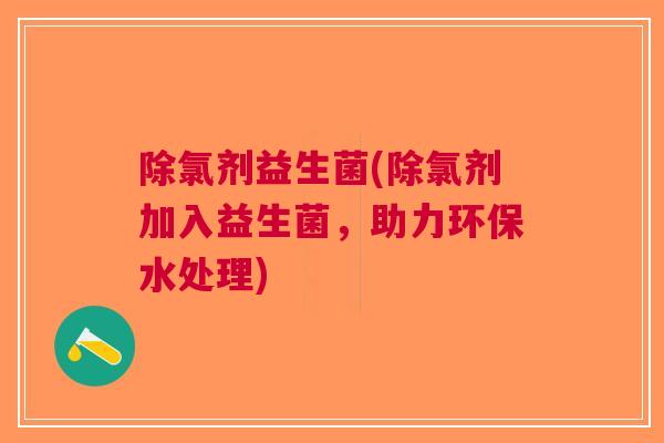 除氯剂益生菌(除氯剂加入益生菌,助力环保水处理)