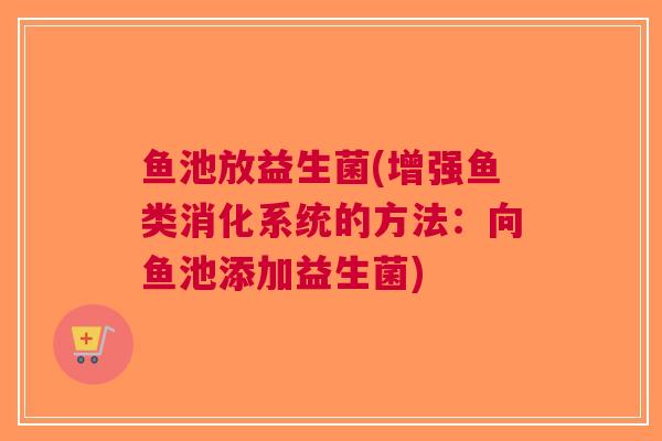 鱼池放益生菌(增强鱼类消化系统的方法:向鱼池添加益生菌) 鱼池放益生菌(增强鱼类消化系统的方法:向鱼池添加益生菌)