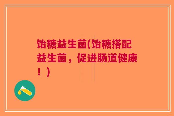 饴糖益生菌(饴糖搭配益生菌,促进肠道健康!) 饴糖益生菌(饴糖搭配益生菌,促进肠道健康!)