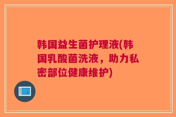 韩国益生菌护理液(韩国乳酸菌洗液,助力私密部位健康维护) 韩国益生菌护理液(韩国乳酸菌洗液,助力私密部位健康维护)