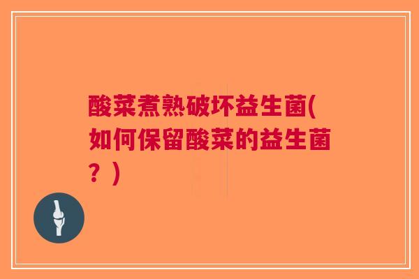 酸菜煮熟破坏益生菌(如何保留酸菜的益生菌?)