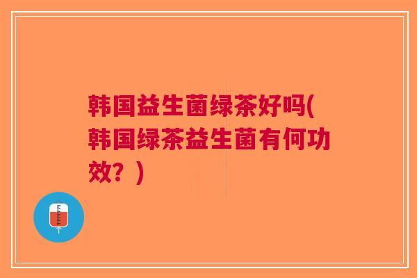 韩国益生菌绿茶好吗(韩国绿茶益生菌有何功效?) 韩国益生菌绿茶好吗(韩国绿茶益生菌有何功效?)