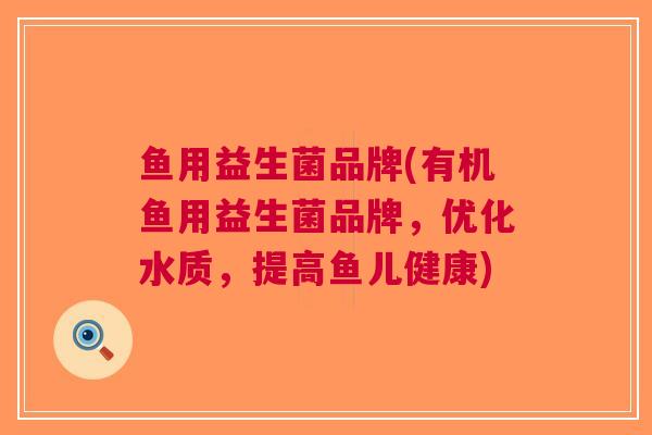 鱼用益生菌品牌(有机鱼用益生菌品牌,优化水质,提高鱼儿健康) 鱼用益生菌品牌(有机鱼用益生菌品牌,优化水质,提高鱼儿健康)