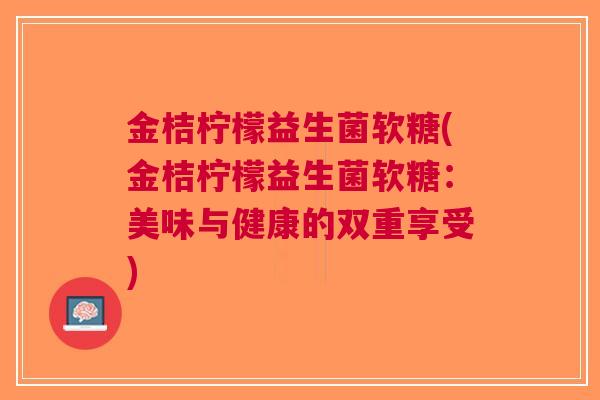金桔柠檬益生菌软糖(金桔柠檬益生菌软糖:美味与健康的双重享受) 金桔柠檬益生菌软糖(金桔柠檬益生菌软糖:美味与健康的双重享受)