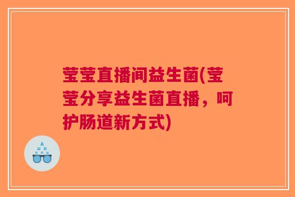 莹莹直播间益生菌(莹莹分享益生菌直播,呵护肠道新方式) 莹莹直播间益生菌(莹莹分享益生菌直播,呵护肠道新方式)