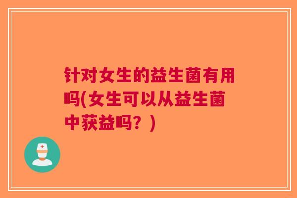 针对女生的益生菌有用吗(女生可以从益生菌中获益吗?) 针对女生的益生菌有用吗(女生可以从益生菌中获益吗?)