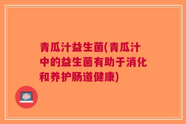 青瓜汁益生菌(青瓜汁中的益生菌有助于消化和养护肠道健康)