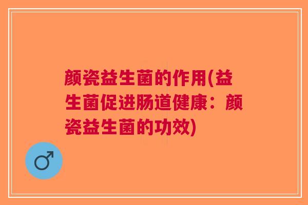 颜瓷益生菌的作用(益生菌促进肠道健康:颜瓷益生菌的功效)