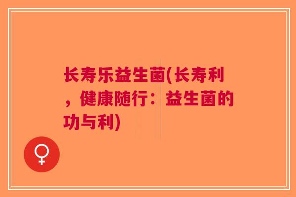 长寿乐益生菌(长寿利,健康随行:益生菌的功与利)