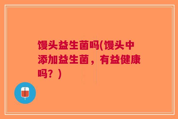馒头益生菌吗(馒头中添加益生菌，有益健康吗？)