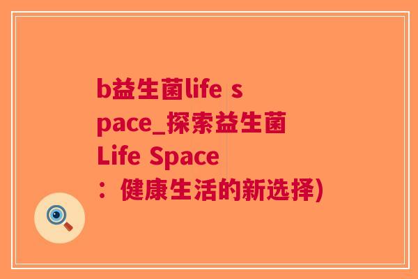 b益生菌life space_探索益生菌Life Space:健康生活的新选择) b益生菌life space_探索益生菌Life Space:健康生活的新选择)