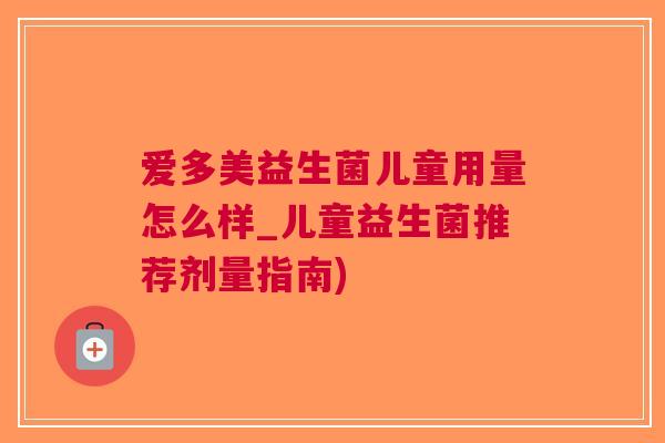 爱多美益生菌儿童用量怎么样_儿童益生菌推荐剂量指南)
