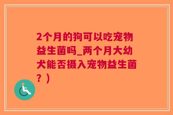 2个月的狗可以吃宠物益生菌吗_两个月大幼犬能否摄入宠物益生菌?) 2个月的狗可以吃宠物益生菌吗_两个月大幼犬能否摄入宠物益生菌?)