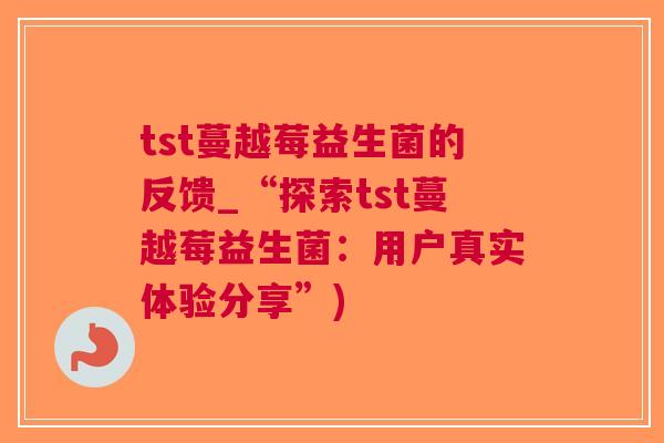 tst蔓越莓益生菌的反馈_“探索tst蔓越莓益生菌:用户真实体验分享”)