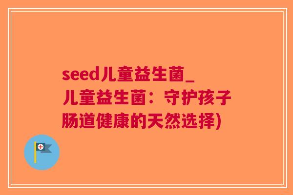 seed儿童益生菌_儿童益生菌:守护孩子肠道健康的天然选择)