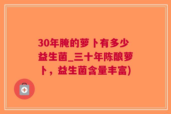 30年腌的萝卜有多少益生菌_三十年陈酿萝卜,益生菌含量丰富) 30年腌的萝卜有多少益生菌_三十年陈酿萝卜,益生菌含量丰富)